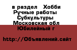  в раздел : Хобби. Ручные работы » Субкультуры . Московская обл.,Юбилейный г.